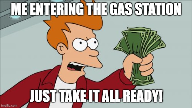 Gas station money | ME ENTERING THE GAS STATION; JUST TAKE IT ALL READY! | image tagged in memes,shut up and take my money fry | made w/ Imgflip meme maker