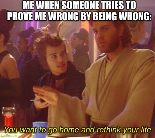 inaccuraten't | ME WHEN SOMEONE TRIES TO PROVE ME WRONG BY BEING WRONG:; You want to go home and rethink your life | image tagged in obi one you want to go home,relatable,star wars | made w/ Imgflip meme maker