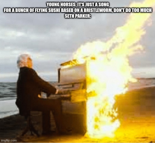 Playing flaming piano | YOUNG HORSES: IT'S JUST A SONG FOR A BUNCH OF FLYING SUSHI BASED ON A BRISTLEWORM, DON'T DO TOO MUCH
SETH PARKER: | image tagged in playing flaming piano | made w/ Imgflip meme maker