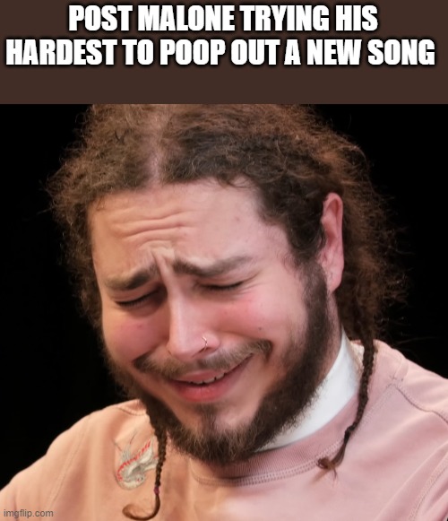 Post Malone Trying To Poop Out A New Song |  POST MALONE TRYING HIS HARDEST TO POOP OUT A NEW SONG | image tagged in post malone,poop,pooping,new song,funny,memes | made w/ Imgflip meme maker