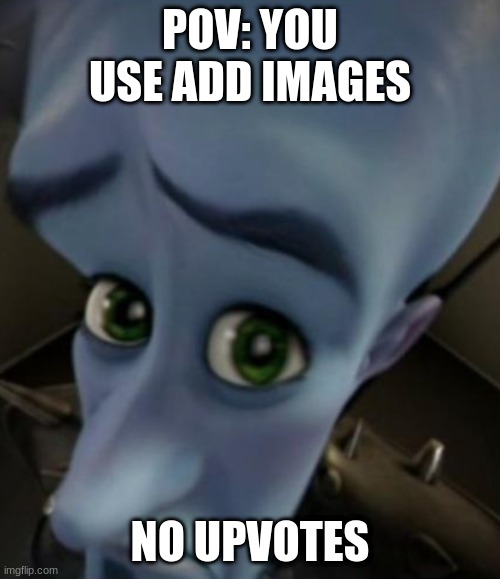 Sad Megamind | POV: YOU USE ADD IMAGES; NO UPVOTES | image tagged in no bitches | made w/ Imgflip meme maker