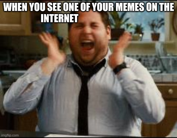 excited |  WHEN YOU SEE ONE OF YOUR MEMES ON THE INTERNET | image tagged in excited | made w/ Imgflip meme maker