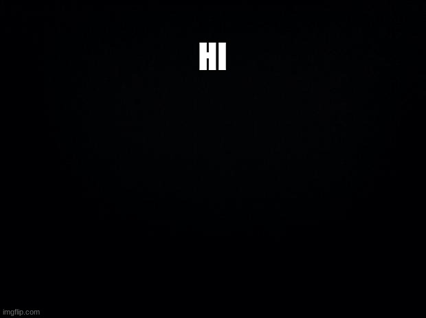Hi | HI | image tagged in black background | made w/ Imgflip meme maker