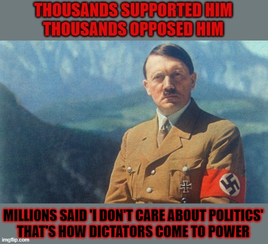 How do dictators come to power? | THOUSANDS SUPPORTED HIM
THOUSANDS OPPOSED HIM; MILLIONS SAID 'I DON'T CARE ABOUT POLITICS'
THAT'S HOW DICTATORS COME TO POWER | image tagged in dictator,democracy,vote,adolf hitler,think about it | made w/ Imgflip meme maker