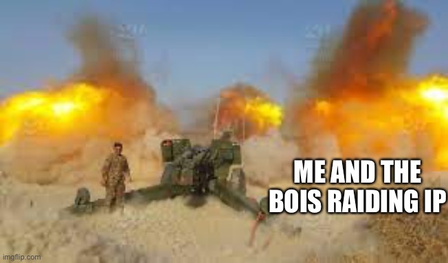 Artillery | ME AND THE BOIS RAIDING IP | image tagged in artillery | made w/ Imgflip meme maker