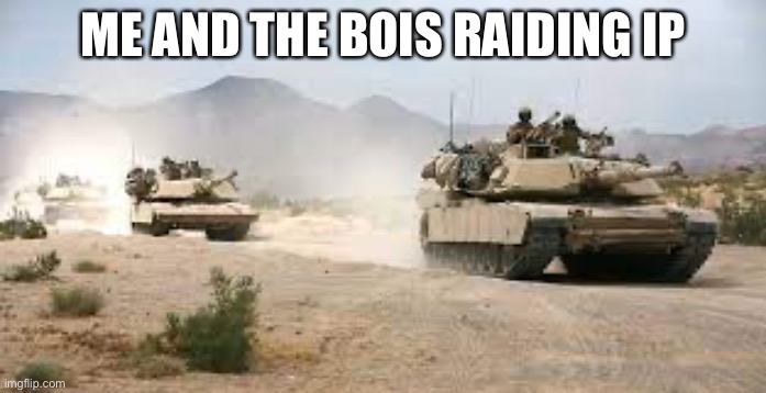 Tanks | ME AND THE BOIS RAIDING IP | image tagged in tanks | made w/ Imgflip meme maker