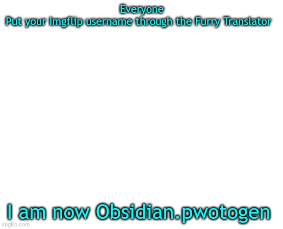 Untilled temp | Everyone
Put your Imgflip username through the Furry Translator; I am now Obsidian.pwotogen | image tagged in translation | made w/ Imgflip meme maker