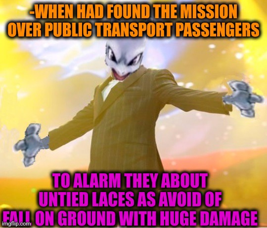 -I'm very helpful. | -WHEN HAD FOUND THE MISSION OVER PUBLIC TRANSPORT PASSENGERS; TO ALARM THEY ABOUT UNTIED LACES AS AVOID OF FALL ON GROUND WITH HUGE DAMAGE | image tagged in alien suggesting space joy,public transport,passenger,puss in boots,fire alarm,fall guys | made w/ Imgflip meme maker