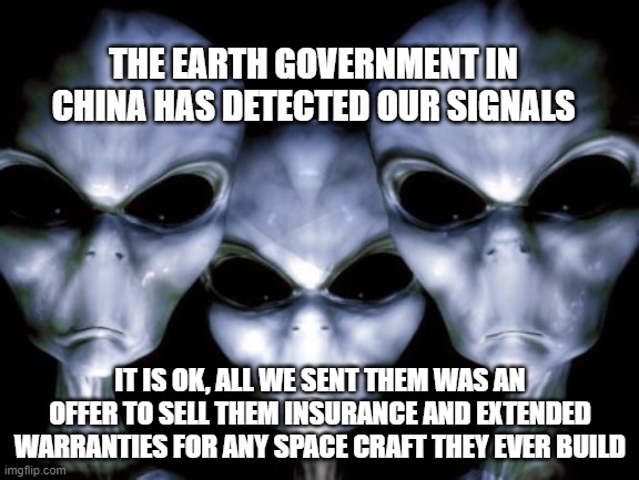 Space capitalism is now a thing | THE EARTH GOVERNMENT IN CHINA HAS DETECTED OUR SIGNALS; IT IS OK, ALL WE SENT THEM WAS AN OFFER TO SELL THEM INSURANCE AND EXTENDED WARRANTIES FOR ANY SPACE CRAFT THEY EVER BUILD | image tagged in angry aliens,space capitalism,china we got you,extended warranty,insurance,signals from space | made w/ Imgflip meme maker