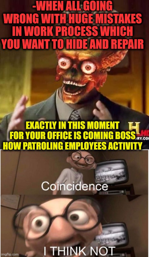 -How unfair! | -WHEN ALL GOING WRONG WITH HUGE MISTAKES IN WORK PROCESS WHICH YOU WANT TO HIDE AND REPAIR; EXACTLY IN THIS MOMENT FOR YOUR OFFICE IS COMING BOSS HOW PATROLING EMPLOYEES ACTIVITY | image tagged in aliens 6,coincidence i think not,like a boss,work sucks,mind control,office space | made w/ Imgflip meme maker