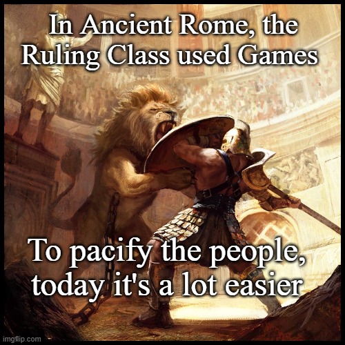 Ancient Rome Gladiators | In Ancient Rome, the Ruling Class used Games; To pacify the people, today it's a lot easier | image tagged in ancient rome gladiators | made w/ Imgflip meme maker