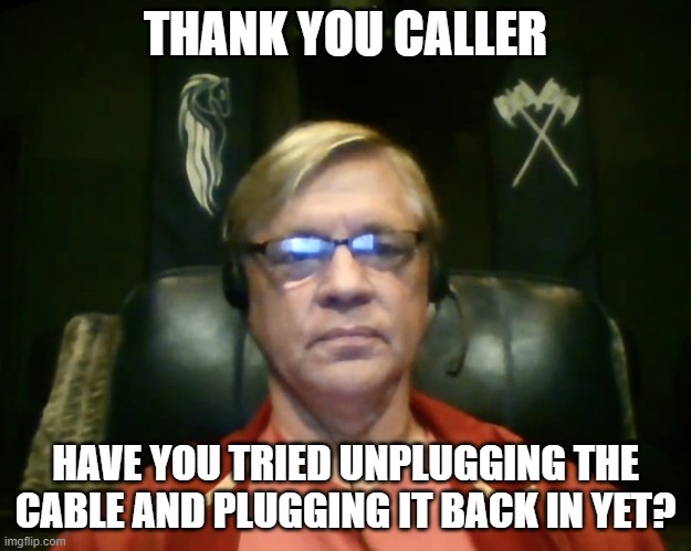 boomer tech support | THANK YOU CALLER; HAVE YOU TRIED UNPLUGGING THE CABLE AND PLUGGING IT BACK IN YET? | image tagged in boomer,tech support | made w/ Imgflip meme maker