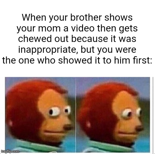 Don't worry, this happened to my sister, not me. |  When your brother shows your mom a video then gets chewed out because it was inappropriate, but you were the one who showed it to him first: | image tagged in brother,mom,video,inappropriate | made w/ Imgflip meme maker