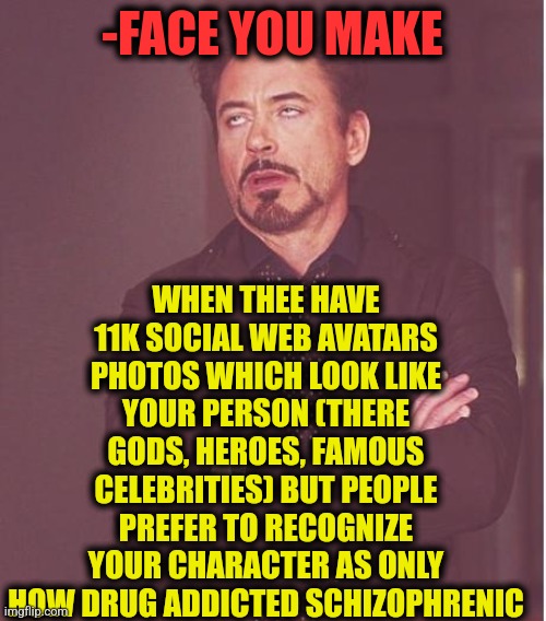 -So sadly. | WHEN THEE HAVE 11K SOCIAL WEB AVATARS PHOTOS WHICH LOOK LIKE YOUR PERSON (THERE GODS, HEROES, FAMOUS CELEBRITIES) BUT PEOPLE PREFER TO RECOGNIZE YOUR CHARACTER AS ONLY HOW DRUG ADDICTED SCHIZOPHRENIC; -FACE YOU MAKE | image tagged in memes,face you make robert downey jr,avatar the last airbender,and i took that personally,schizophrenia,don't do drugs | made w/ Imgflip meme maker