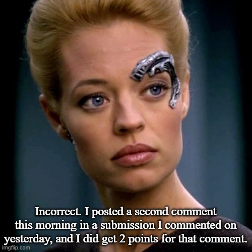 Seven of Nine Serious | Incorrect. I posted a second comment this morning in a submission I commented on yesterday, and I did get 2 points for that comment. | image tagged in seven of nine serious | made w/ Imgflip meme maker