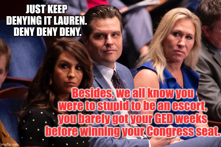 They love the uneducated...but but.... | JUST KEEP DENYING IT LAUREN.  DENY DENY DENY. Besides, we all know you were to stupid to be an escort, you barely got your GED weeks before winning your Congress seat. | image tagged in boebert gaetz and greene | made w/ Imgflip meme maker