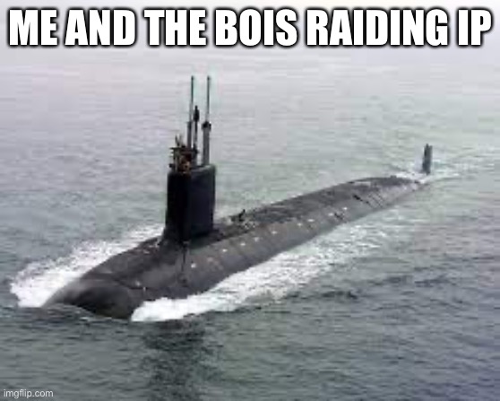 Submarine | ME AND THE BOIS RAIDING IP | image tagged in submarine | made w/ Imgflip meme maker