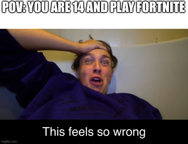 Morgz feeling wrong | POV: YOU ARE 14 AND PLAY FORTNITE | image tagged in morgz feeling wrong | made w/ Imgflip meme maker