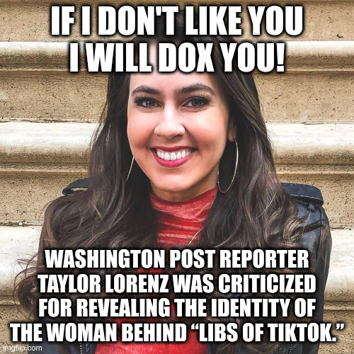 IF I DON'T LIKE YOU
I WILL DOX YOU! WASHINGTON POST REPORTER TAYLOR LORENZ WAS CRITICIZED FOR REVEALING THE IDENTITY OF THE WOMAN BEHIND “LI | made w/ Imgflip meme maker