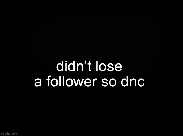 fuckin eh | didn’t lose a follower so dnc | made w/ Imgflip meme maker