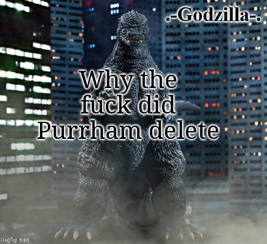 what the actual fuck is happening at this point | Why the fuck did Purrham delete | image tagged in -godzilla- announcement template x-plus 1984 | made w/ Imgflip meme maker