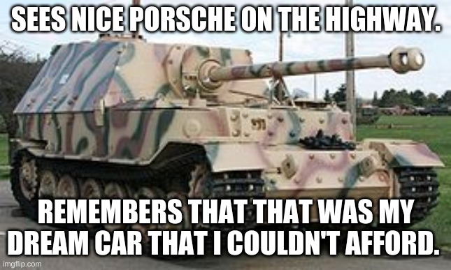 Porsche  | SEES NICE PORSCHE ON THE HIGHWAY. REMEMBERS THAT THAT WAS MY DREAM CAR THAT I COULDN'T AFFORD. | image tagged in porsche | made w/ Imgflip meme maker