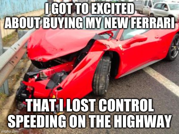 ferrari | I GOT TO EXCITED ABOUT BUYING MY NEW FERRARI; THAT I LOST CONTROL SPEEDING ON THE HIGHWAY | image tagged in ferrari | made w/ Imgflip meme maker