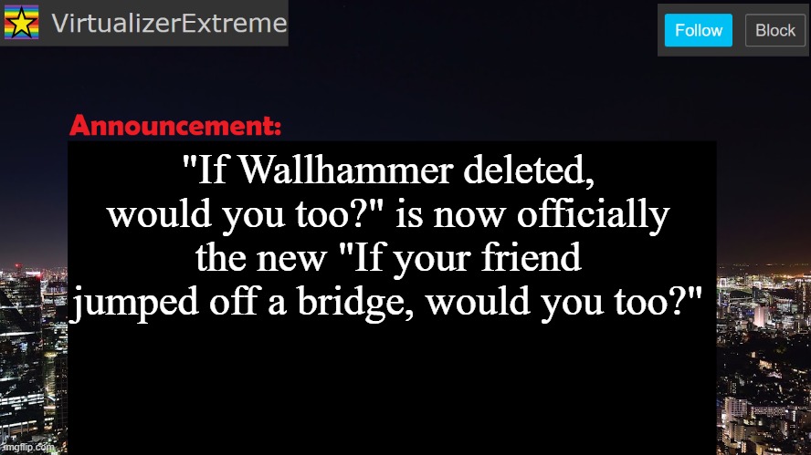 VirtualizerExtreme announcement template | "If Wallhammer deleted, would you too?" is now officially the new "If your friend jumped off a bridge, would you too?" | image tagged in virtualizerextreme announcement template | made w/ Imgflip meme maker
