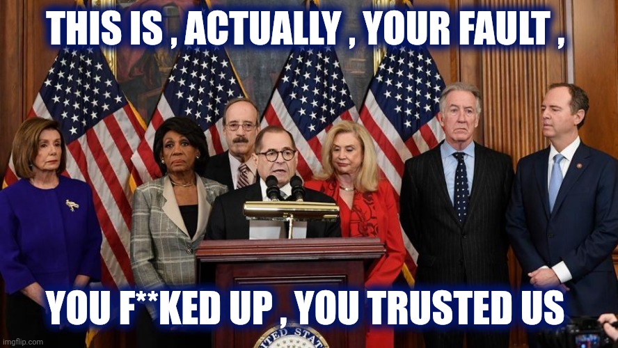 Sorry , today's propaganda is postponed | THIS IS , ACTUALLY , YOUR FAULT , YOU F**KED UP , YOU TRUSTED US | image tagged in house democrats,liberal hypocrisy,politicians suck,progress,no congress,elitist | made w/ Imgflip meme maker