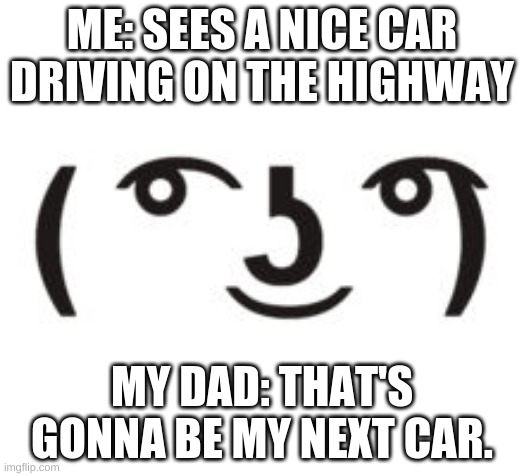 Perverted Lenny | ME: SEES A NICE CAR DRIVING ON THE HIGHWAY; MY DAD: THAT'S GONNA BE MY NEXT CAR. | image tagged in perverted lenny | made w/ Imgflip meme maker
