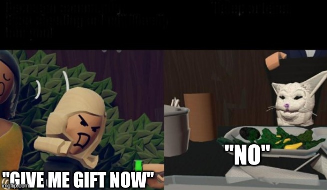 gift beggars be like | "NO"; "GIVE ME GIFT NOW" | image tagged in rec room woman yelling at cat,woman yelling at cat,funny,meme,rec room | made w/ Imgflip meme maker