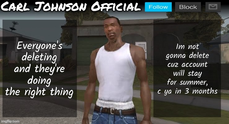 Chad | Everyone's deleting and they're doing the right thing; Im not gonna delete cuz account will stay for summer, c ya in 3 months | image tagged in carl johnson official temp v2 | made w/ Imgflip meme maker