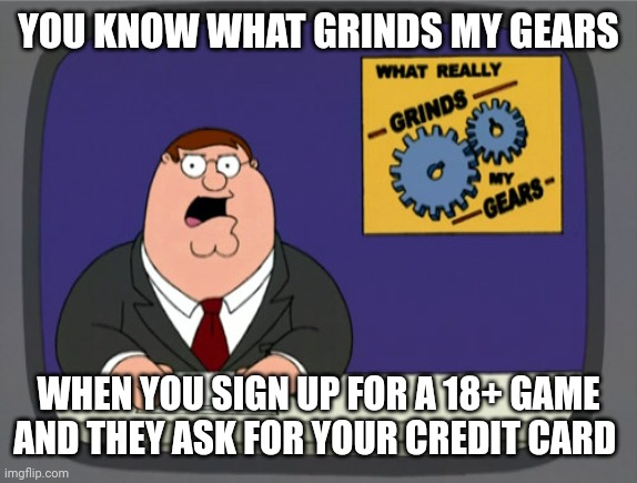 Peter Griffin News Meme | YOU KNOW WHAT GRINDS MY GEARS; WHEN YOU SIGN UP FOR A 18+ GAME AND THEY ASK FOR YOUR CREDIT CARD | image tagged in memes,peter griffin news | made w/ Imgflip meme maker