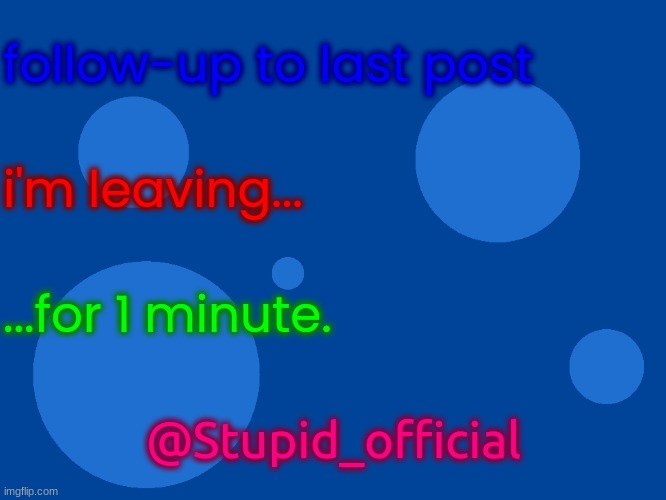 Stupid_official temp 1 | follow-up to last post; i'm leaving... ...for 1 minute. @Stupid_official | image tagged in stupid_official temp 1 | made w/ Imgflip meme maker