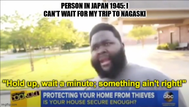 *que bomb sound* | PERSON IN JAPAN 1945: I CAN'T WAIT FOR MY TRIP TO NAGASKI | image tagged in hold up wait a minute something aint right | made w/ Imgflip meme maker