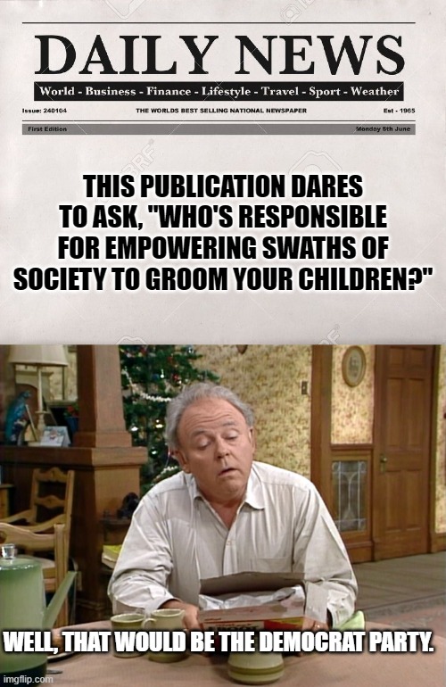This is not one of the world's great mysteries.  WHY they want to do it, is the question. | THIS PUBLICATION DARES TO ASK, "WHO'S RESPONSIBLE FOR EMPOWERING SWATHS OF SOCIETY TO GROOM YOUR CHILDREN?"; WELL, THAT WOULD BE THE DEMOCRAT PARTY. | image tagged in newspaper | made w/ Imgflip meme maker