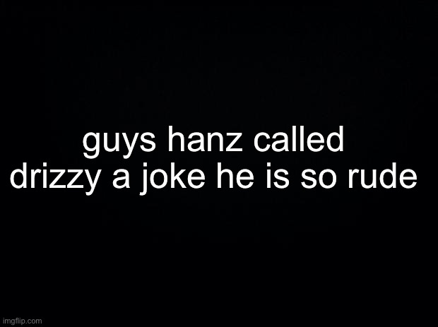 i can’t believe him smh | guys hanz called drizzy a joke he is so rude | made w/ Imgflip meme maker