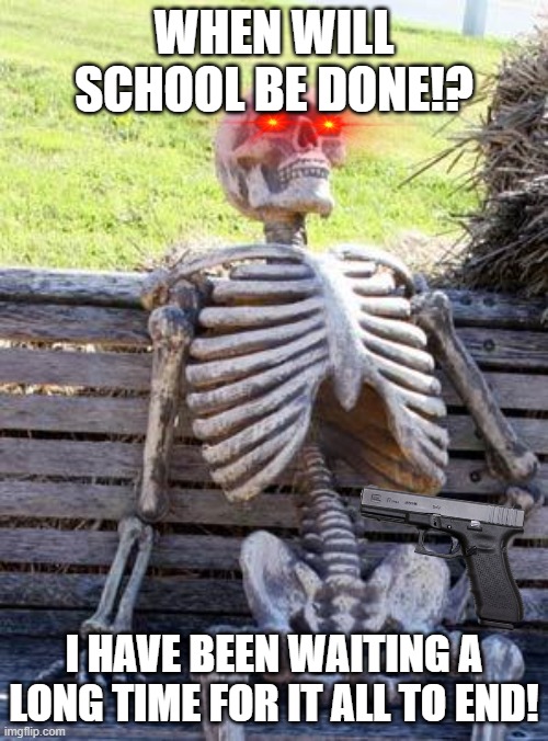 Waiting Skeleton Meme | WHEN WILL SCHOOL BE DONE!? I HAVE BEEN WAITING A LONG TIME FOR IT ALL TO END! | image tagged in memes,waiting skeleton | made w/ Imgflip meme maker