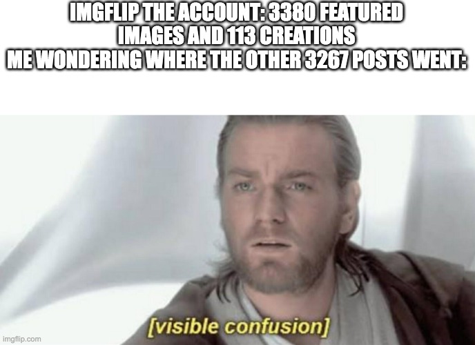 Visible Confusion |  IMGFLIP THE ACCOUNT: 3380 FEATURED IMAGES AND 113 CREATIONS
ME WONDERING WHERE THE OTHER 3267 POSTS WENT: | image tagged in visible confusion | made w/ Imgflip meme maker