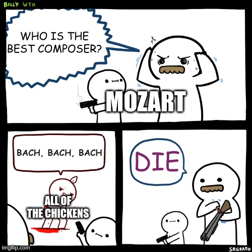 Mozart vs Bach | WHO IS THE BEST COMPOSER? MOZART; DIE; BACH, BACH, BACH; ALL OF THE CHICKENS | image tagged in billy what have you done,music,mozart | made w/ Imgflip meme maker