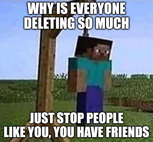 JUST STOP | WHY IS EVERYONE DELETING SO MUCH; JUST STOP PEOPLE LIKE YOU, YOU HAVE FRIENDS | image tagged in hang myself | made w/ Imgflip meme maker