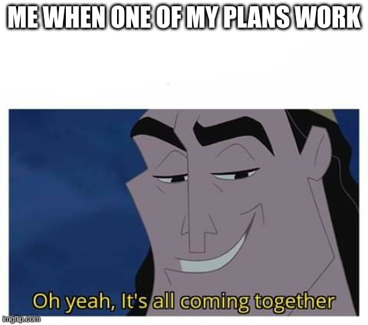 Oh yeah, it's all coming together | ME WHEN ONE OF MY PLANS WORK | image tagged in oh yeah it's all coming together | made w/ Imgflip meme maker