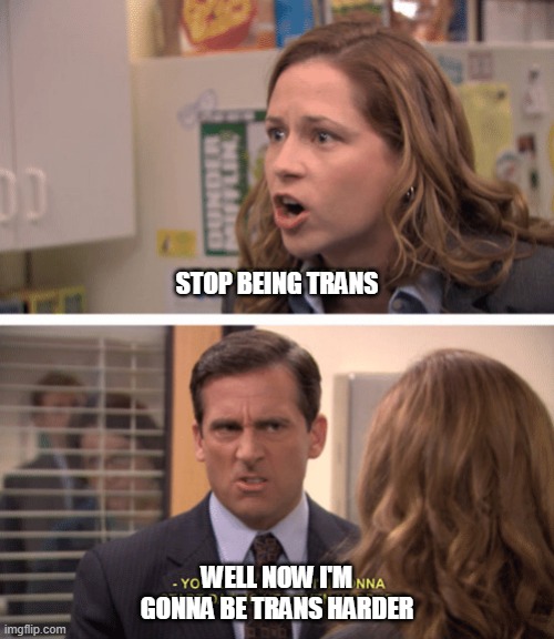 Michael Scott - date her harder | STOP BEING TRANS; WELL NOW I'M GONNA BE TRANS HARDER | image tagged in michael scott - date her harder | made w/ Imgflip meme maker