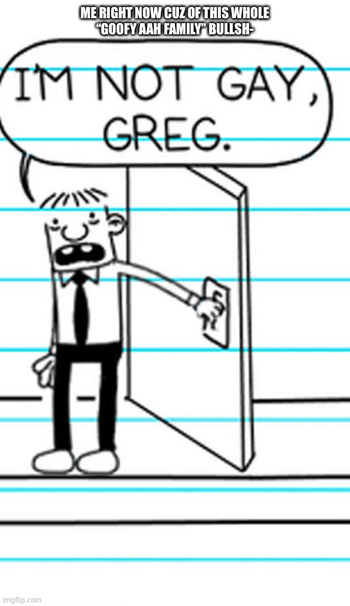 I'm not gay greg | ME RIGHT NOW CUZ OF THIS WHOLE
“GOOFY AAH FAMILY” BULLSH- | image tagged in i'm not gay greg | made w/ Imgflip meme maker