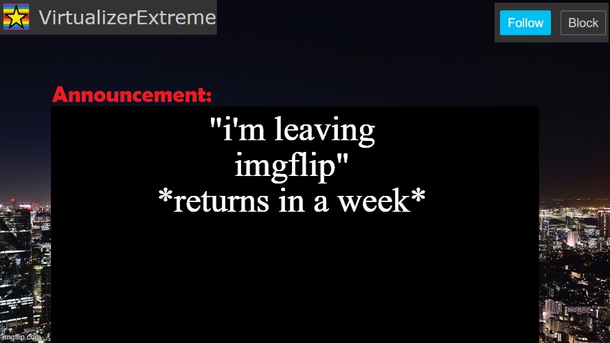 VirtualizerExtreme announcement template | "i'm leaving imgflip"
*returns in a week* | image tagged in virtualizerextreme announcement template | made w/ Imgflip meme maker