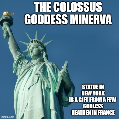 Most Posterity of Immigrants ALLEGEDLY Under Her Spell | THE COLOSSUS GODDESS MINERVA; STATUE IN NEW YORK
IS A GIFT FROM A FEW 
GODLESS HEATHEN IN FRANCE | image tagged in statue of liberty,biden,clinton,obama,patriotic,4th of july | made w/ Imgflip meme maker