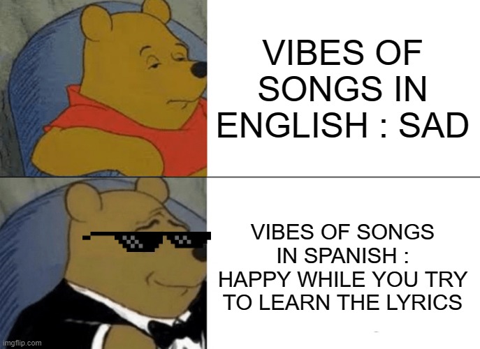 VIBES OF SONGS IN ENGLISH VS SPANISH | VIBES OF SONGS IN ENGLISH : SAD; VIBES OF SONGS IN SPANISH :
HAPPY WHILE YOU TRY TO LEARN THE LYRICS | image tagged in memes,tuxedo winnie the pooh | made w/ Imgflip meme maker