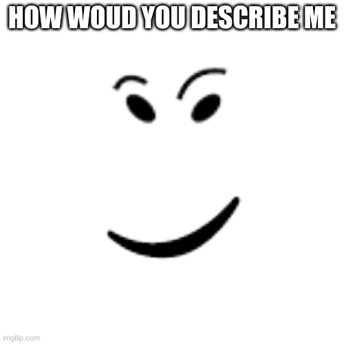 Check It Face | HOW WOUD YOU DESCRIBE ME | image tagged in check it face | made w/ Imgflip meme maker