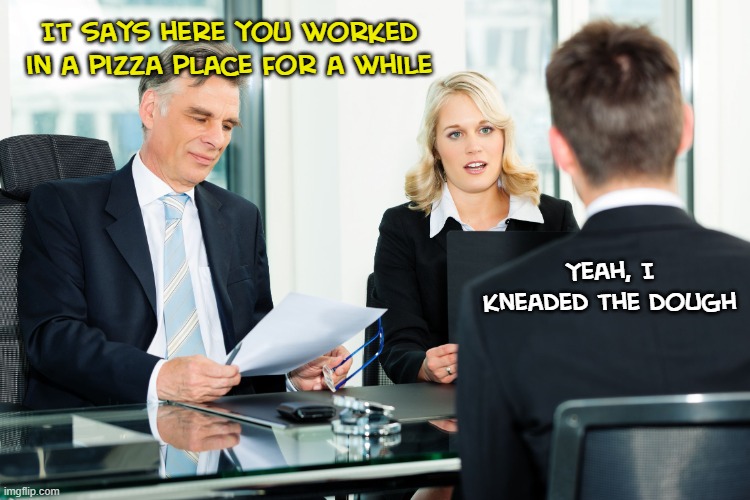 That's a pretty cheesy joke | It says here you worked in a pizza place for a while; Yeah, I kneaded the dough | image tagged in job interview | made w/ Imgflip meme maker