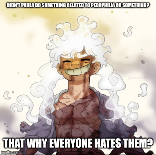 I forgor | DIDN'T PAULA DO SOMETHING RELATED TO PEDOPHILIA OR SOMETHING? THAT WHY EVERYONE HATES THEM? | image tagged in e | made w/ Imgflip meme maker